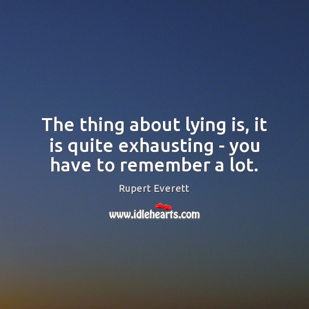 The thing about lying is, it is quite exhausting – you have to remember a lot. Rupert Everett Picture Quote
