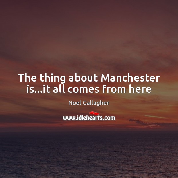 The thing about Manchester is…it all comes from here Image