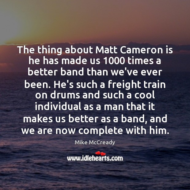 The thing about Matt Cameron is he has made us 1000 times a Mike McCready Picture Quote
