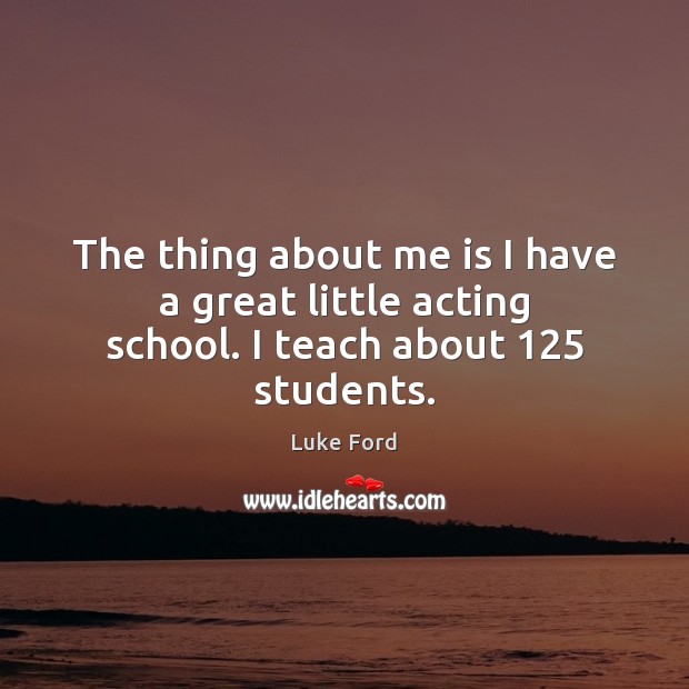 The thing about me is I have a great little acting school. I teach about 125 students. Luke Ford Picture Quote