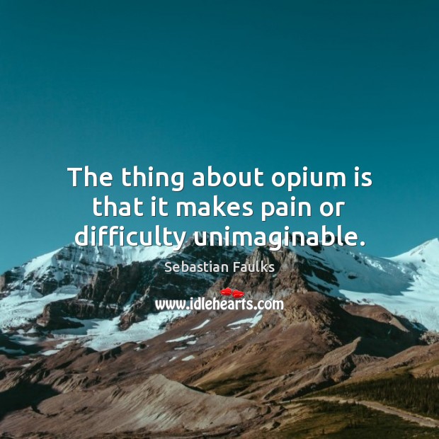 The thing about opium is that it makes pain or difficulty unimaginable. Image