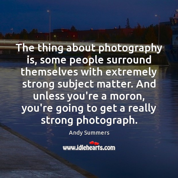 The thing about photography is, some people surround themselves with extremely strong Andy Summers Picture Quote