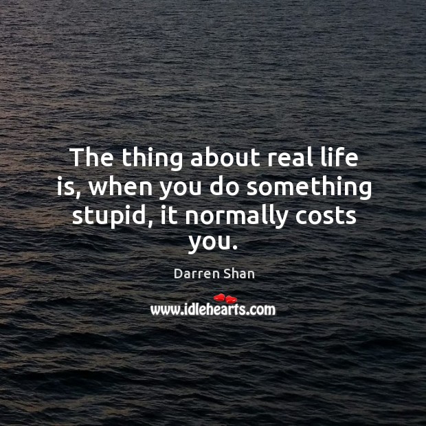 The thing about real life is, when you do something stupid, it normally costs you. Image
