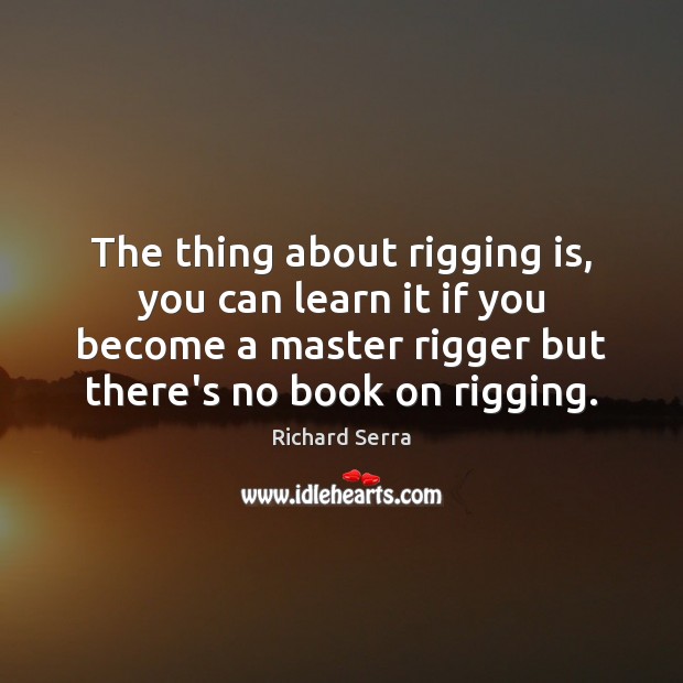 The thing about rigging is, you can learn it if you become Richard Serra Picture Quote