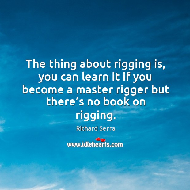 The thing about rigging is, you can learn it if you become a master rigger but there’s no book on rigging. Richard Serra Picture Quote