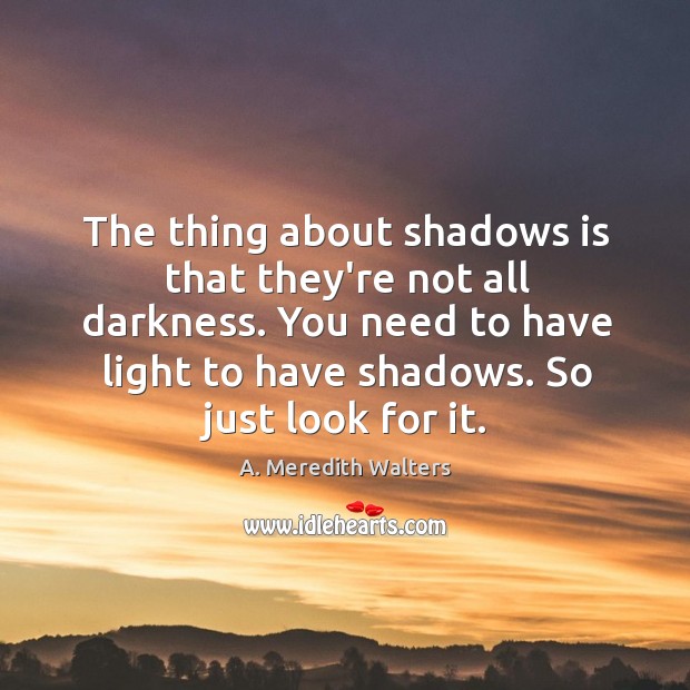 The thing about shadows is that they’re not all darkness. You need A. Meredith Walters Picture Quote