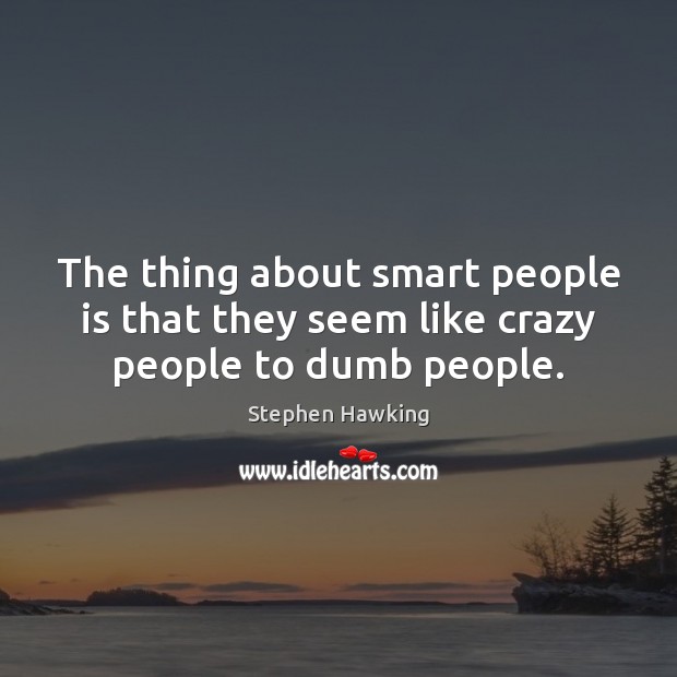 The thing about smart people is that they seem like crazy people to dumb people. Image