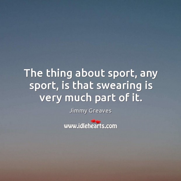 The thing about sport, any sport, is that swearing is very much part of it. Jimmy Greaves Picture Quote