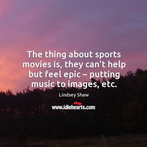 The thing about sports movies is, they can’t help but feel epic – putting music to images, etc. Lindsey Shaw Picture Quote