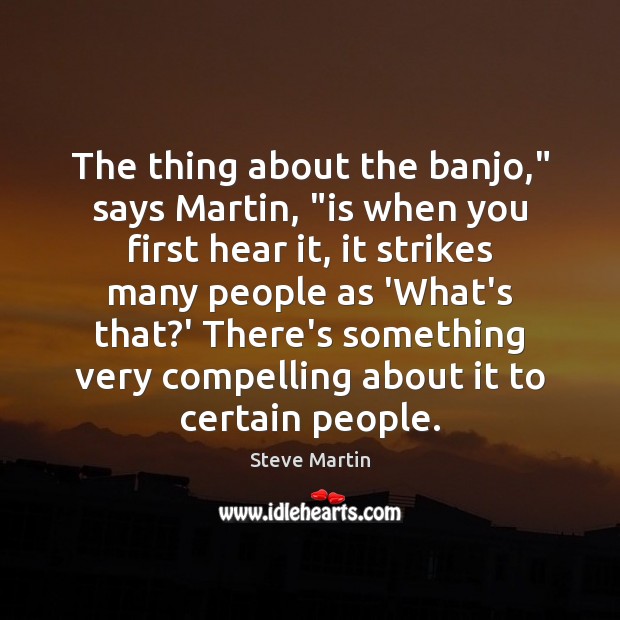 The thing about the banjo,” says Martin, “is when you first hear Steve Martin Picture Quote
