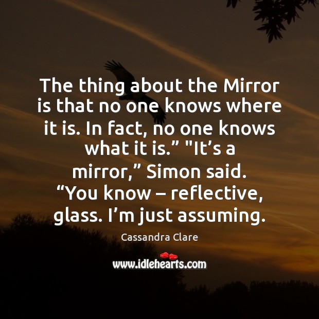 The thing about the Mirror is that no one knows where it Cassandra Clare Picture Quote
