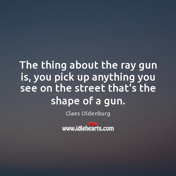 The thing about the ray gun is, you pick up anything you Claes Oldenburg Picture Quote