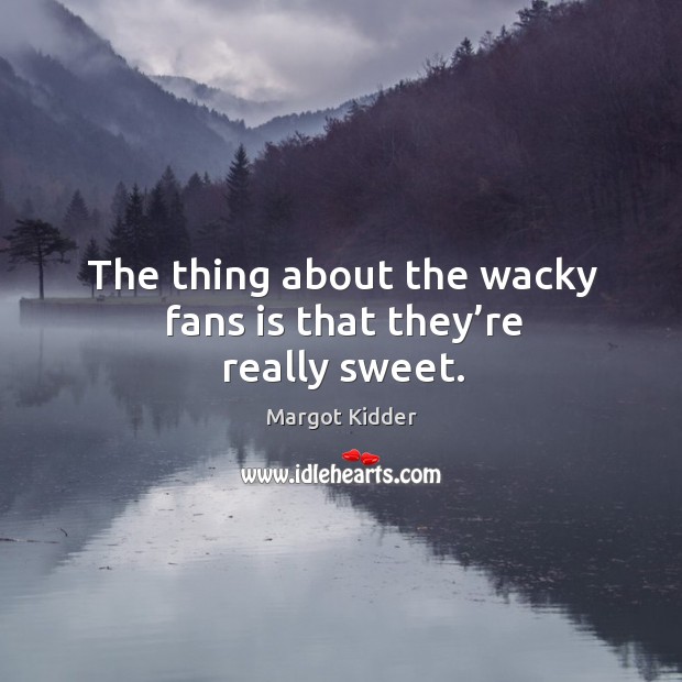 The thing about the wacky fans is that they’re really sweet. Image