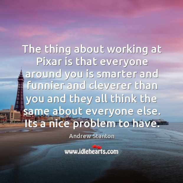 The thing about working at Pixar is that everyone around you is Andrew Stanton Picture Quote