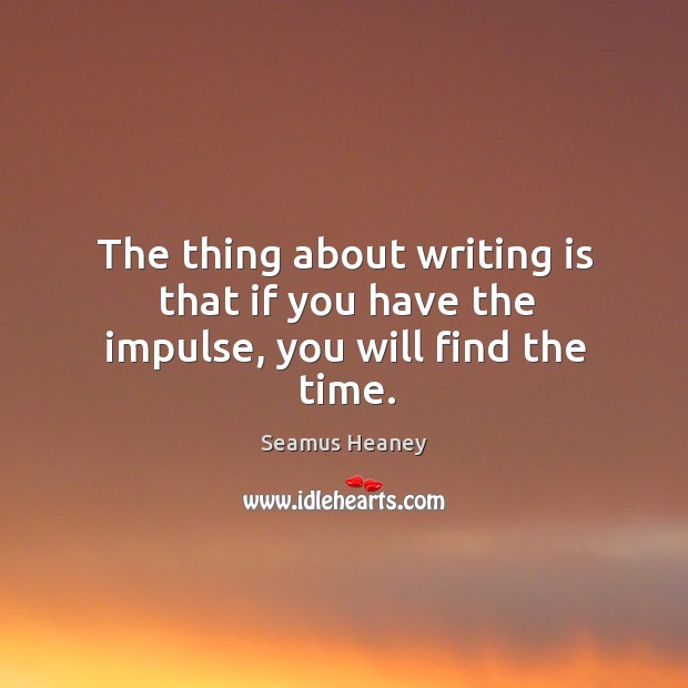 The thing about writing is that if you have the impulse, you will find the time. Seamus Heaney Picture Quote