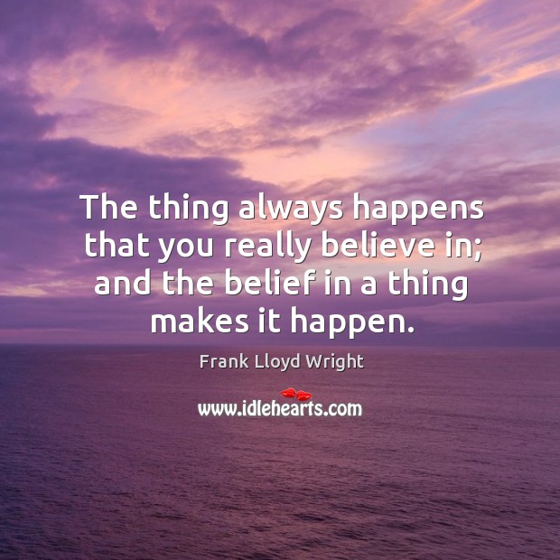 The thing always happens that you really believe in; and the belief in a thing makes it happen. Frank Lloyd Wright Picture Quote