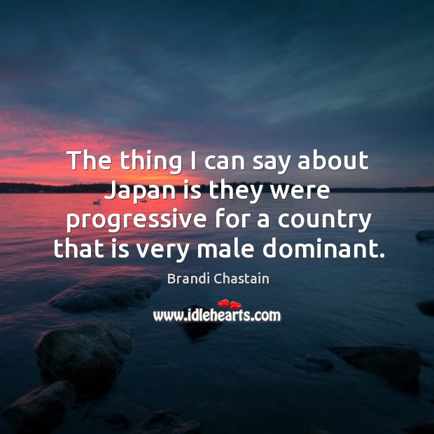 The thing I can say about japan is they were progressive for a country that is very male dominant. Brandi Chastain Picture Quote