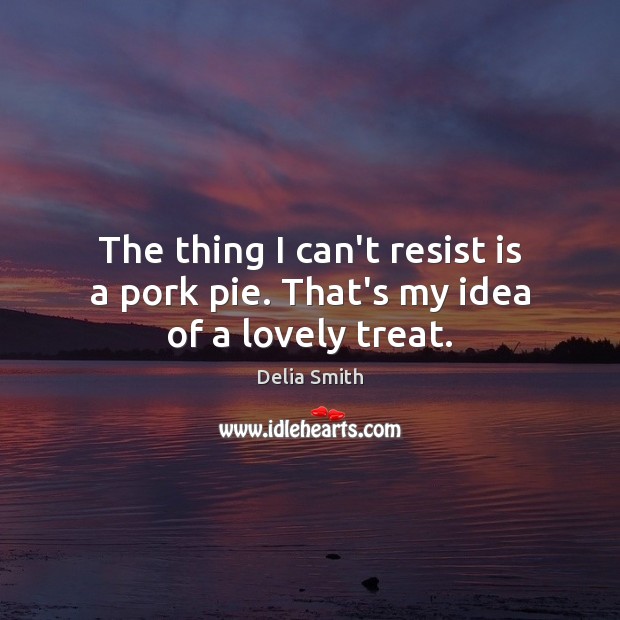 The thing I can’t resist is a pork pie. That’s my idea of a lovely treat. Delia Smith Picture Quote