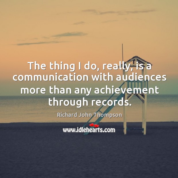 The thing I do, really, is a communication with audiences more than any achievement through records. Richard John Thompson Picture Quote
