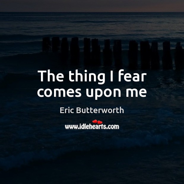 The thing I fear comes upon me Eric Butterworth Picture Quote
