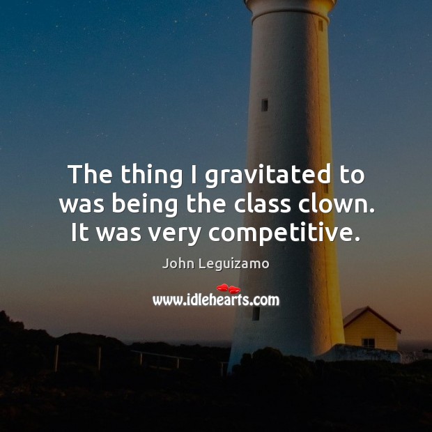 The thing I gravitated to was being the class clown. It was very competitive. John Leguizamo Picture Quote