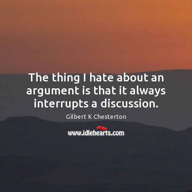 The thing I hate about an argument is that it always interrupts a discussion. Gilbert K Chesterton Picture Quote