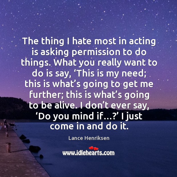 The thing I hate most in acting is asking permission to do things. What you really want to do is say Lance Henriksen Picture Quote