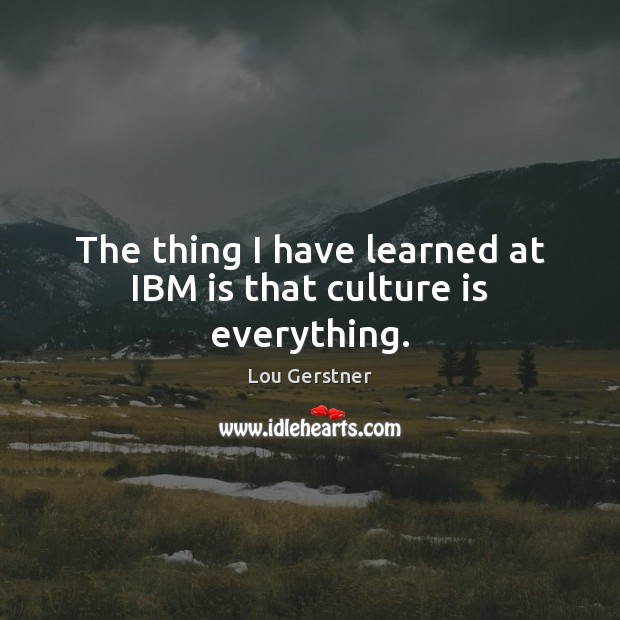The thing I have learned at IBM is that culture is everything. Lou Gerstner Picture Quote