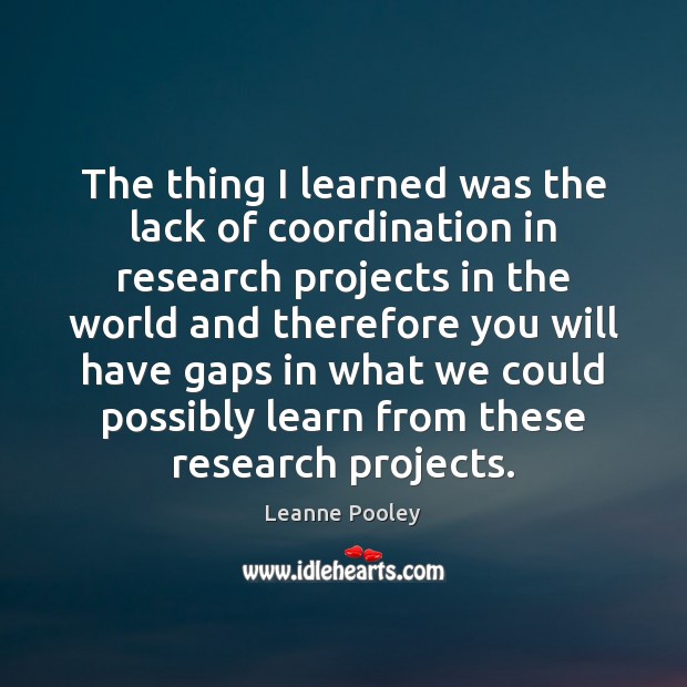 The thing I learned was the lack of coordination in research projects Leanne Pooley Picture Quote