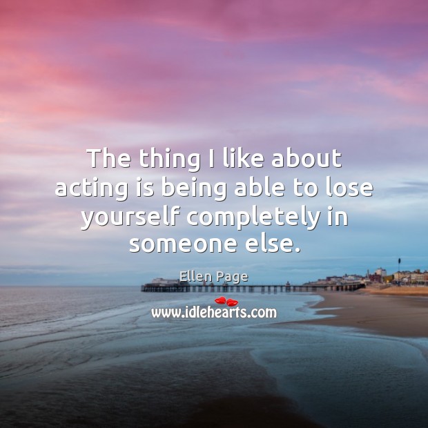 The thing I like about acting is being able to lose yourself completely in someone else. Ellen Page Picture Quote