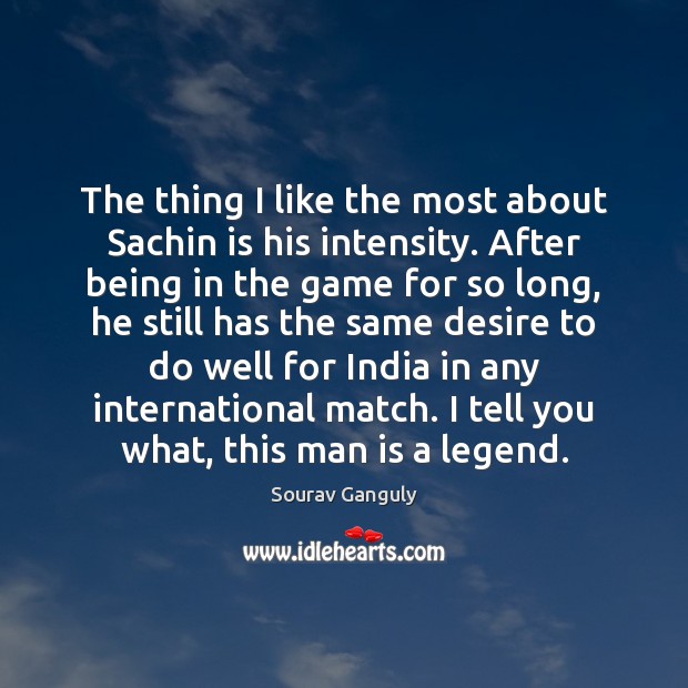 The thing I like the most about Sachin is his intensity. After Sourav Ganguly Picture Quote