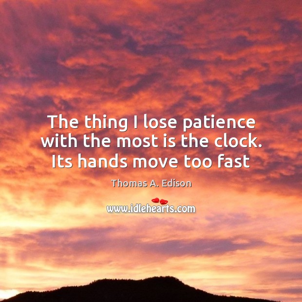 The thing I lose patience with the most is the clock. Its hands move too fast Thomas A. Edison Picture Quote