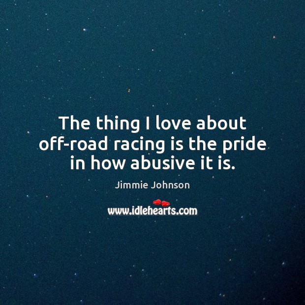 The thing I love about off-road racing is the pride in how abusive it is. Jimmie Johnson Picture Quote