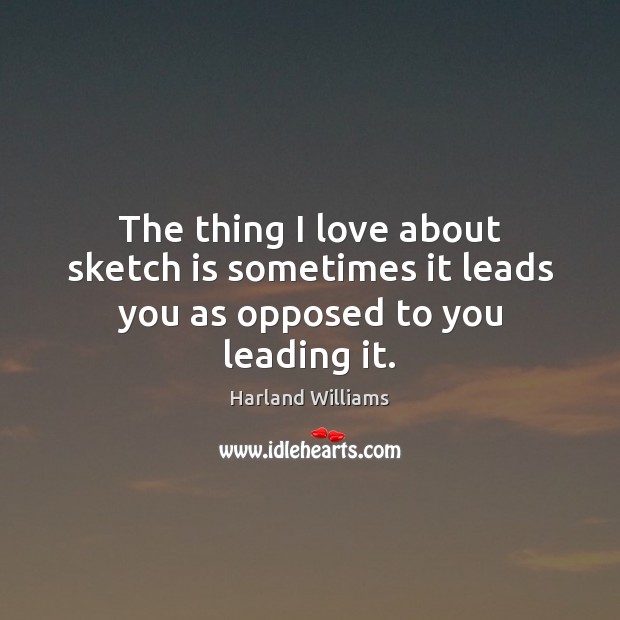 The thing I love about sketch is sometimes it leads you as opposed to you leading it. Harland Williams Picture Quote