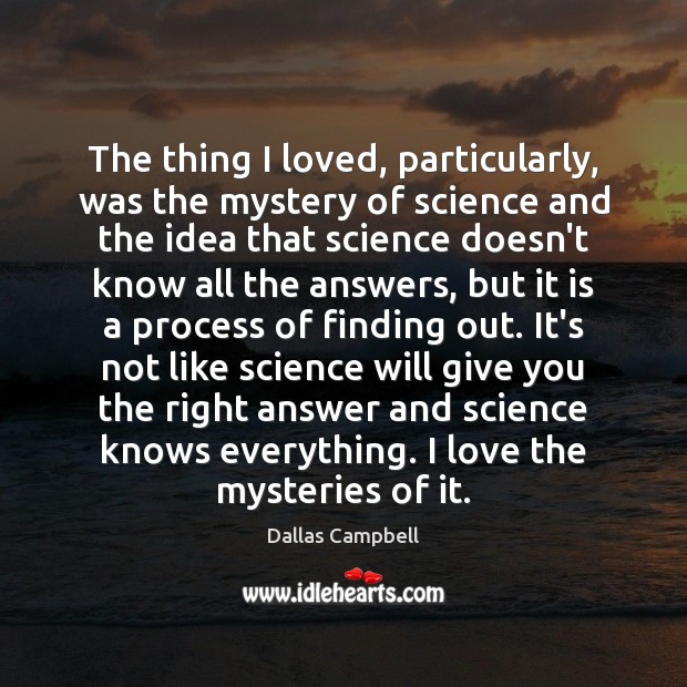 The thing I loved, particularly, was the mystery of science and the Dallas Campbell Picture Quote