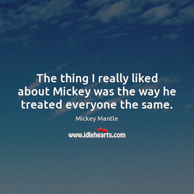 The thing I really liked about Mickey was the way he treated everyone the same. Mickey Mantle Picture Quote