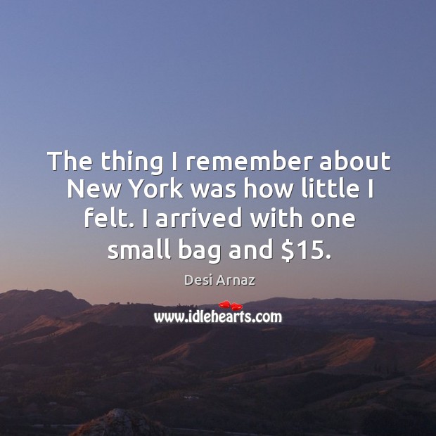 The thing I remember about new york was how little I felt. I arrived with one small bag and $15. Desi Arnaz Picture Quote