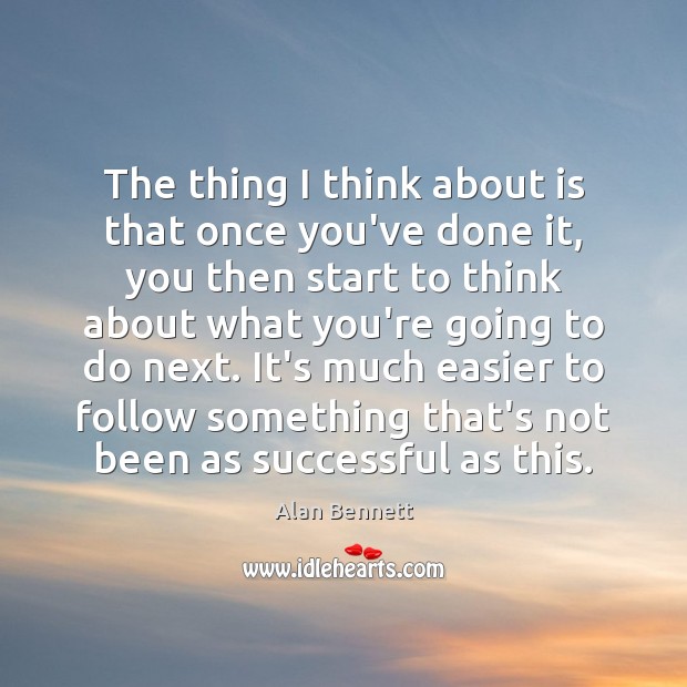 The thing I think about is that once you’ve done it, you Alan Bennett Picture Quote