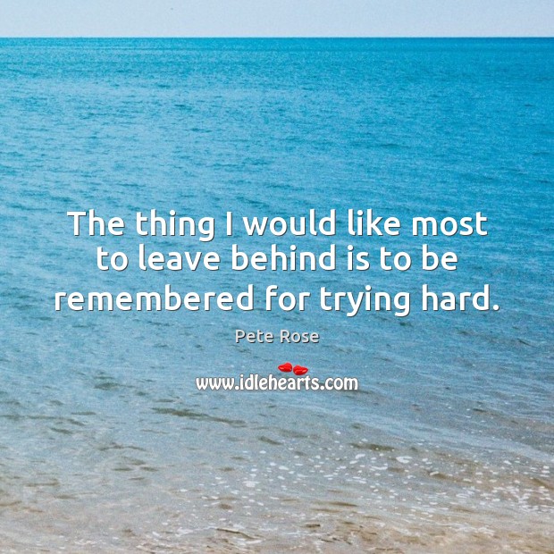 The thing I would like most to leave behind is to be remembered for trying hard. Pete Rose Picture Quote