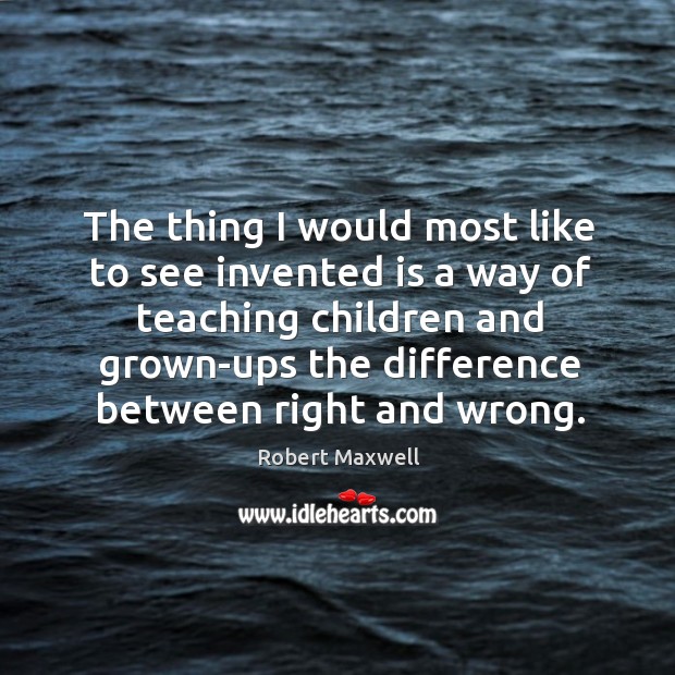 The thing I would most like to see invented is a way of teaching children and grown-ups the difference between right and wrong. Image