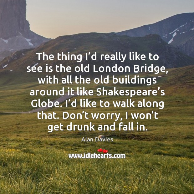 The thing I’d really like to see is the old london bridge, with all the old buildings Alan Davies Picture Quote