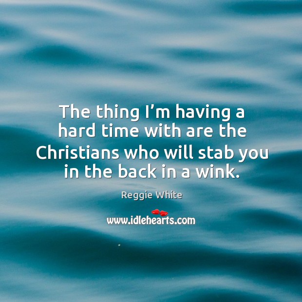 The thing I’m having a hard time with are the christians who will stab you in the back in a wink. Reggie White Picture Quote
