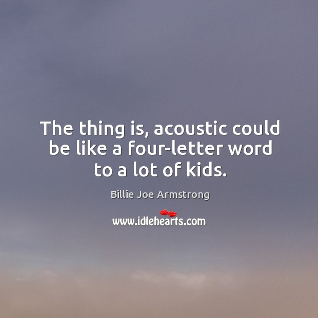 The thing is, acoustic could be like a four-letter word to a lot of kids. Billie Joe Armstrong Picture Quote
