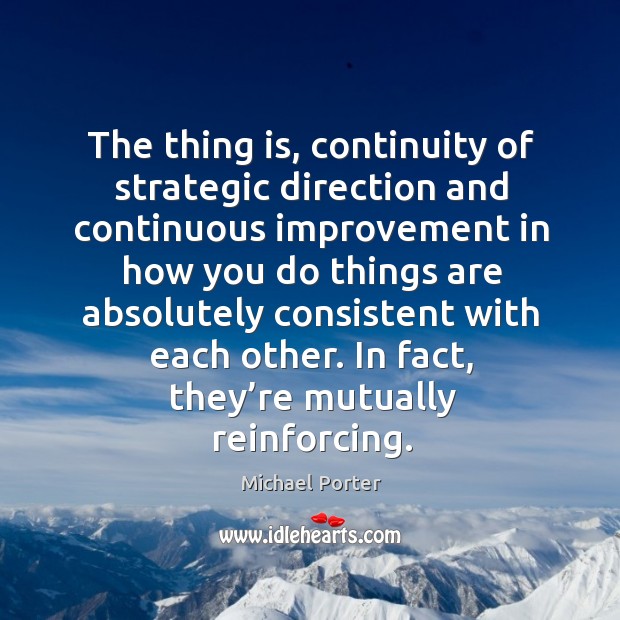 The thing is, continuity of strategic direction and continuous improvement in how you do things Michael Porter Picture Quote