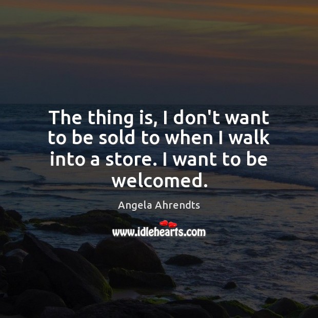 The thing is, I don’t want to be sold to when I walk into a store. I want to be welcomed. Image