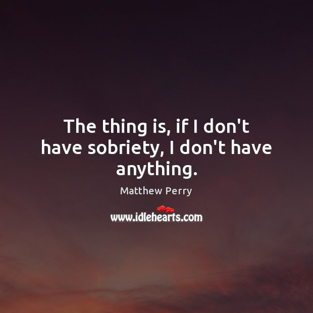 The thing is, if I don’t have sobriety, I don’t have anything. Image