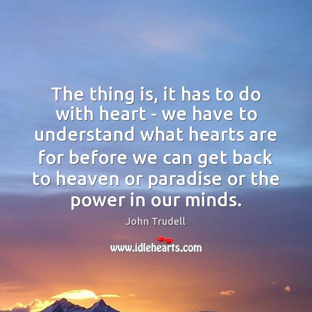The thing is, it has to do with heart – we have John Trudell Picture Quote