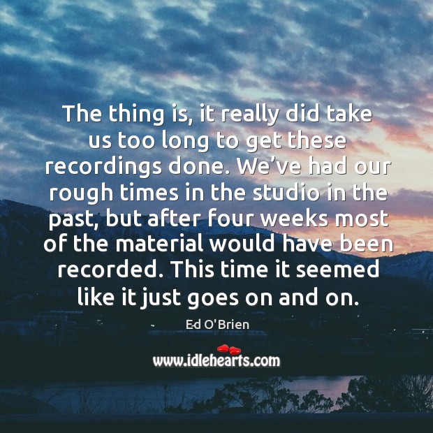 The thing is, it really did take us too long to get these recordings done. Ed O’Brien Picture Quote