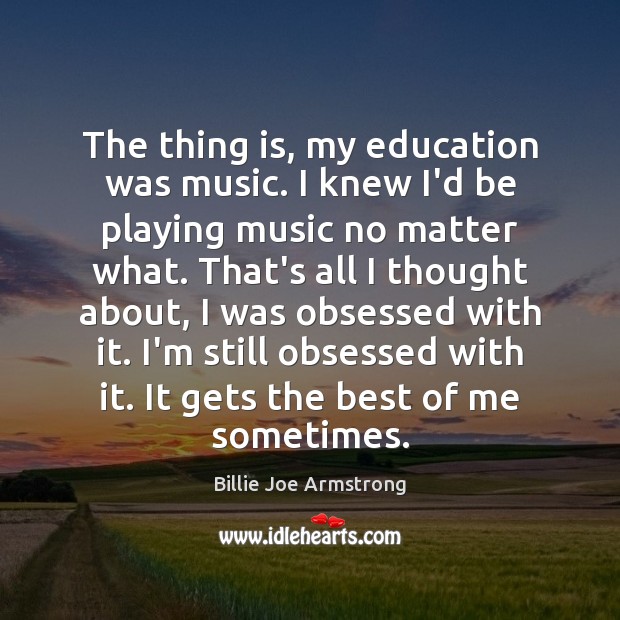 The thing is, my education was music. I knew I’d be playing 