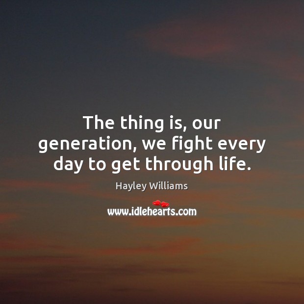 The thing is, our generation, we fight every day to get through life. Hayley Williams Picture Quote